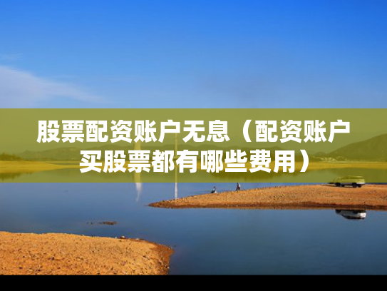 股票配资账户无息（配资账户买股票都有哪些费用）
