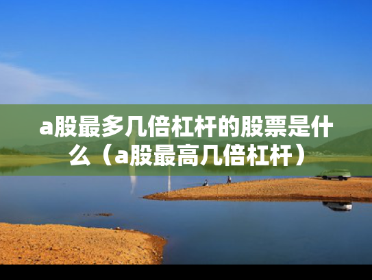 a股最多几倍杠杆的股票是什么（a股最高几倍杠杆）