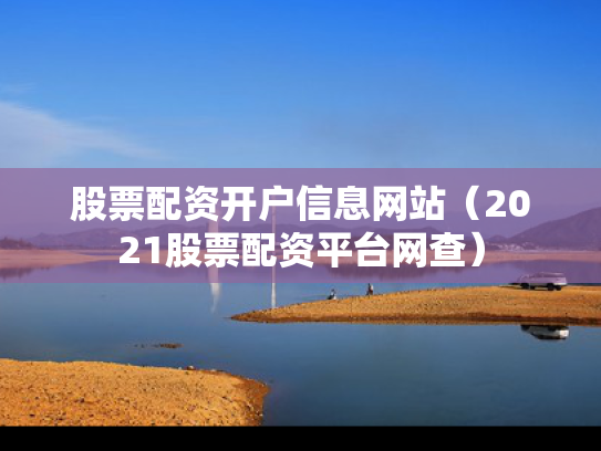 股票配资开户信息网站（2021股票配资平台网查）