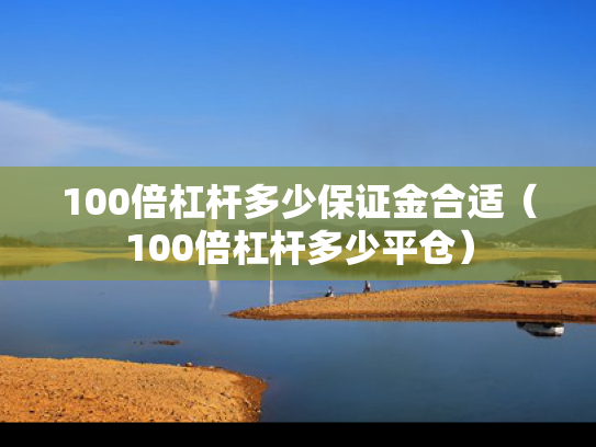 100倍杠杆多少保证金合适（100倍杠杆多少平仓）