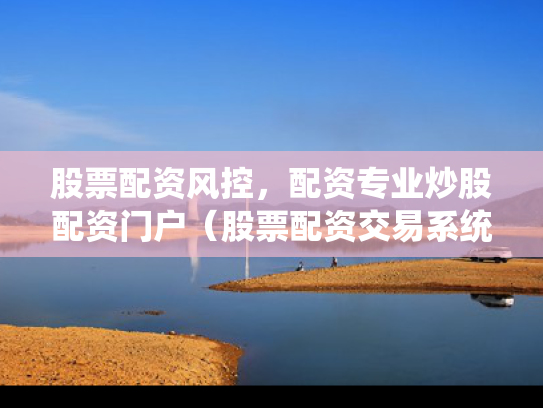 股票配资风控，配资专业炒股配资门户（股票配资交易系统）