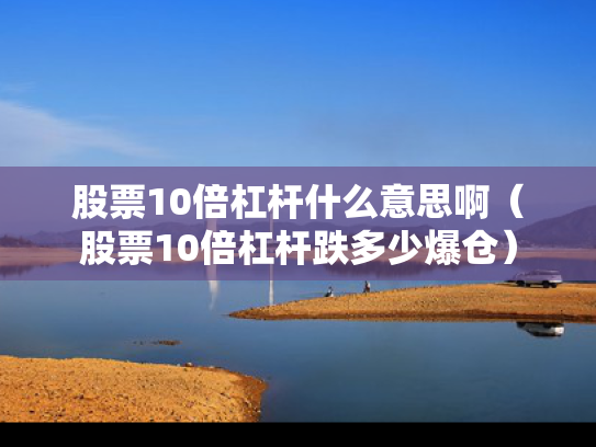 股票10倍杠杆什么意思啊（股票10倍杠杆跌多少爆仓）