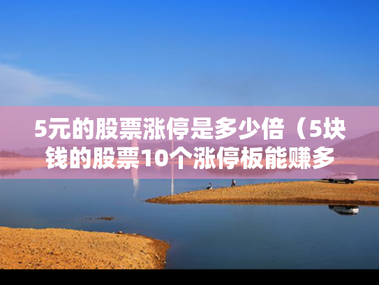 5元的股票涨停是多少倍（5块钱的股票10个涨停板能赚多少钱）