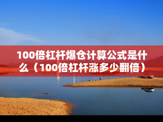 100倍杠杆爆仓计算公式是什么（100倍杠杆涨多少翻倍）