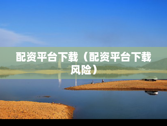 配资平台下载（配资平台下载风险）