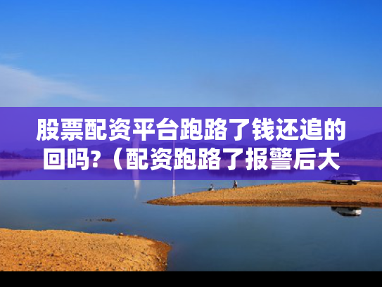 股票配资平台跑路了钱还追的回吗?（配资跑路了报警后大家都追回损失了吗）