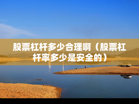 股票杠杆多少合理啊（股票杠杆率多少是安全的）