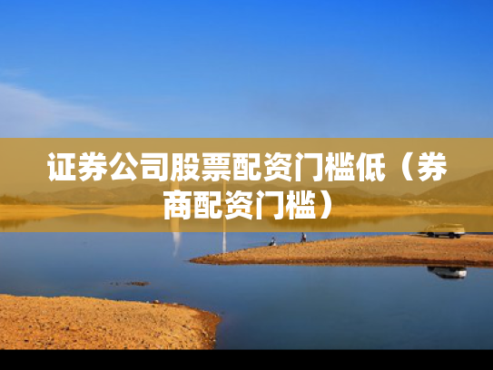 证券公司股票配资门槛低（券商配资门槛）