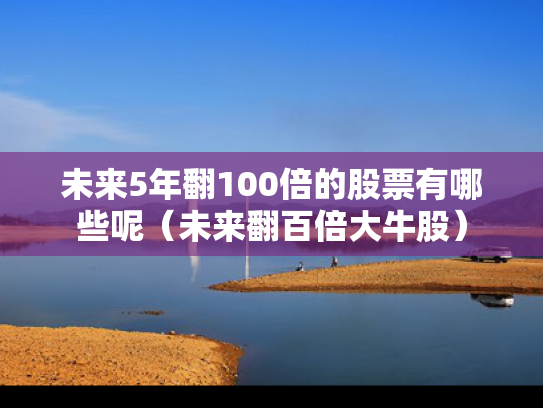 未来5年翻100倍的股票有哪些呢（未来翻百倍大牛股）