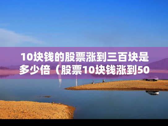 10块钱的股票涨到三百块是多少倍（股票10块钱涨到50块需要多久）