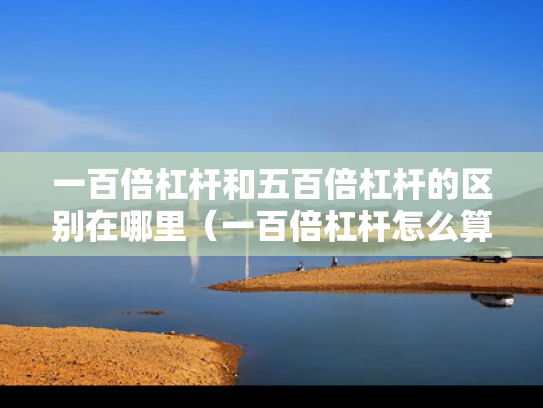 一百倍杠杆和五百倍杠杆的区别在哪里（一百倍杠杆怎么算）
