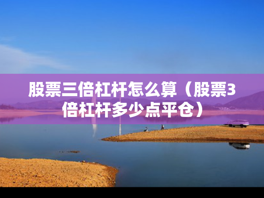 股票三倍杠杆怎么算（股票3倍杠杆多少点平仓）