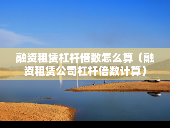 融资租赁杠杆倍数怎么算（融资租赁公司杠杆倍数计算）