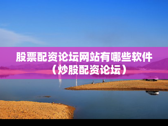 股票配资论坛网站有哪些软件（炒股配资论坛）