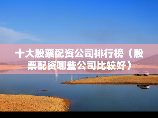 十大股票配资公司排行榜（股票配资哪些公司比较好）