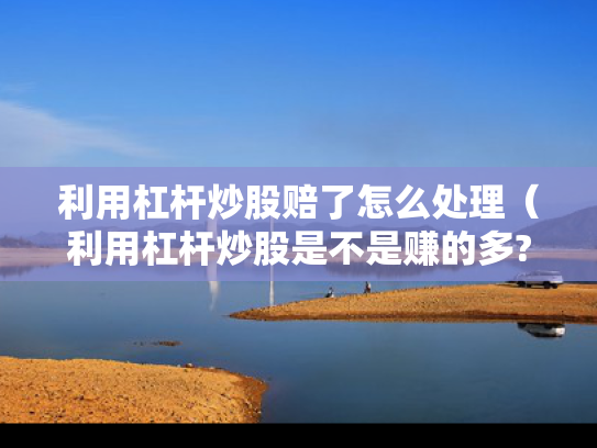 利用杠杆炒股赔了怎么处理（利用杠杆炒股是不是赚的多?）