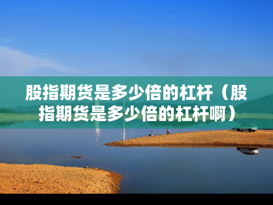 股指期货是多少倍的杠杆（股指期货是多少倍的杠杆啊）