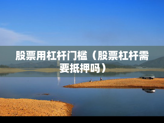 股票用杠杆门槛（股票杠杆需要抵押吗）
