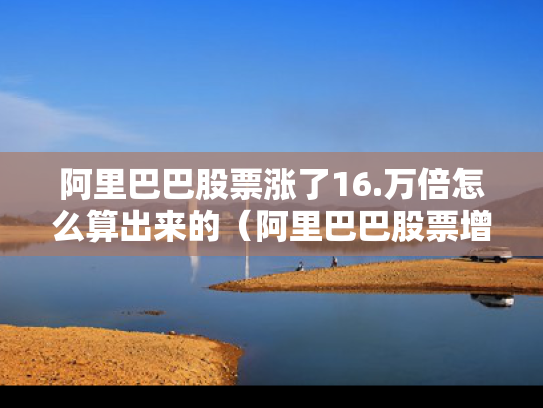 阿里巴巴股票涨了16.万倍怎么算出来的（阿里巴巴股票增长了多少倍）