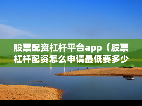 股票配资杠杆平台app（股票杠杆配资怎么申请最低要多少钱）