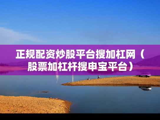 正规配资炒股平台搜加杠网（股票加杠杆搜申宝平台）