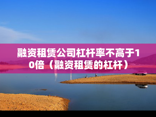 融资租赁公司杠杆率不高于10倍（融资租赁的杠杆）