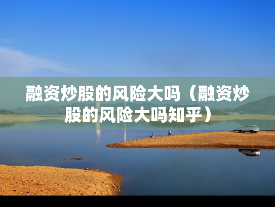 融资炒股的风险大吗（融资炒股的风险大吗知乎）