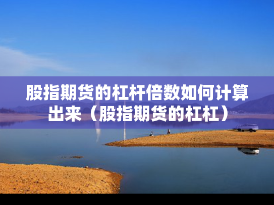 股指期货的杠杆倍数如何计算出来（股指期货的杠杠）