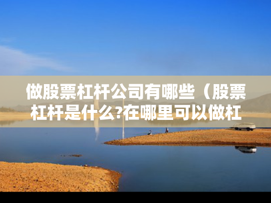 做股票杠杆公司有哪些（股票杠杆是什么?在哪里可以做杠杆啊?）