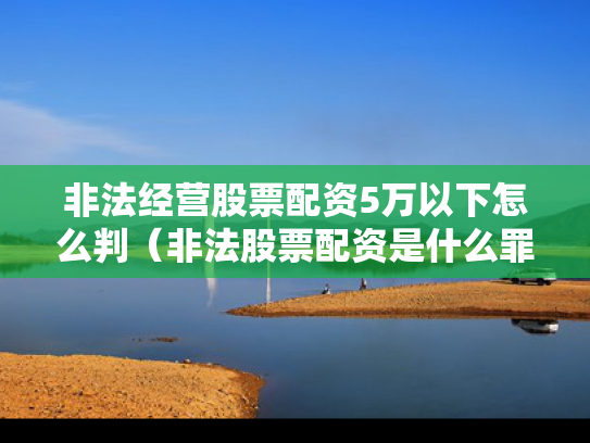 非法经营股票配资5万以下怎么判（非法股票配资是什么罪）