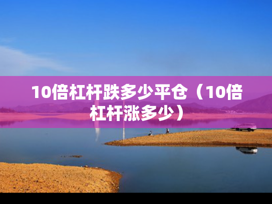 10倍杠杆跌多少平仓（10倍杠杆涨多少）