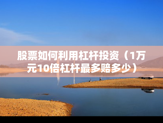 股票如何利用杠杆投资（1万元10倍杠杆最多赔多少）