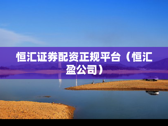 恒汇证券配资正规平台（恒汇盈公司）