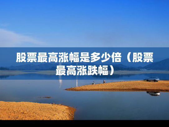 股票最高涨幅是多少倍（股票最高涨跌幅）