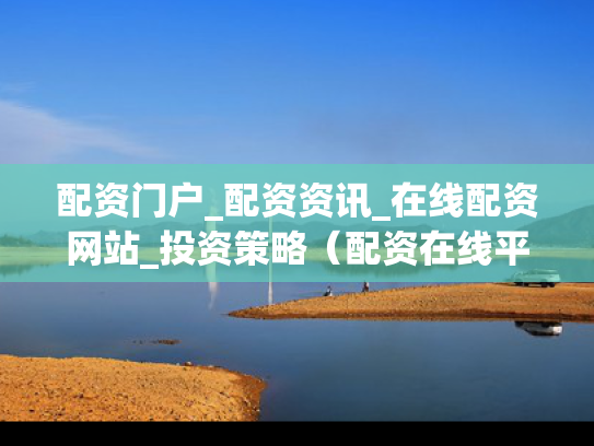 配资门户_配资资讯_在线配资网站_投资策略（配资在线平台）