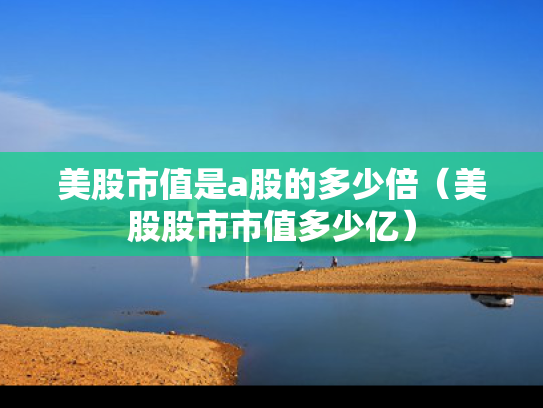 美股市值是a股的多少倍（美股股市市值多少亿）