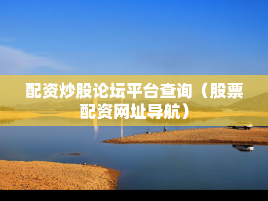 配资炒股论坛平台查询（股票配资网址导航）