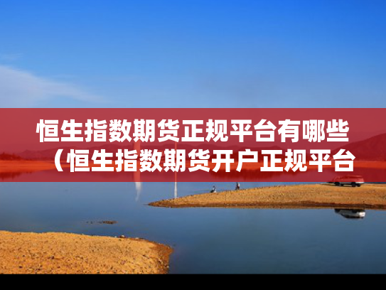 恒生指数期货正规平台有哪些（恒生指数期货开户正规平台）