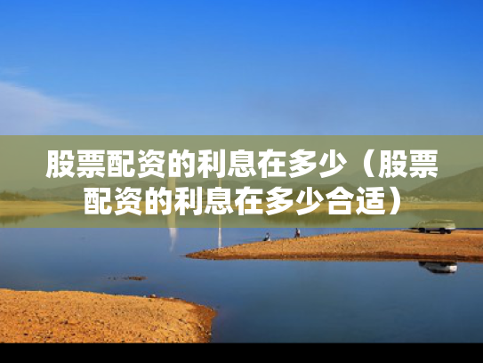 股票配资的利息在多少（股票配资的利息在多少合适）