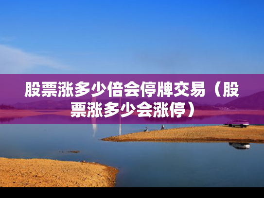 股票涨多少倍会停牌交易（股票涨多少会涨停）