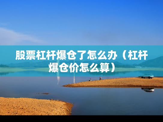 股票杠杆爆仓了怎么办（杠杆爆仓价怎么算）