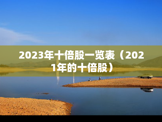 2023年十倍股一览表（2021年的十倍股）