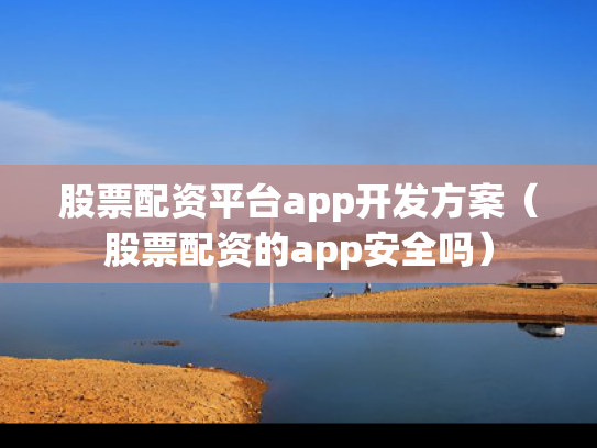 股票配资平台app开发方案（股票配资的app安全吗）
