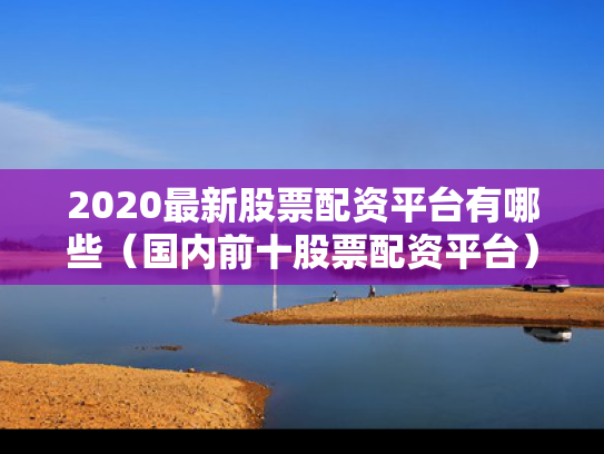 2020最新股票配资平台有哪些（国内前十股票配资平台）