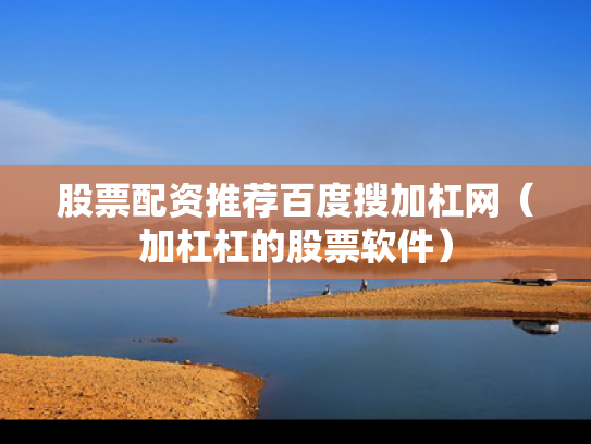 股票配资推荐百度搜加杠网（加杠杠的股票软件）