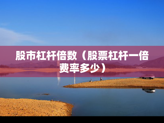股市杠杆倍数（股票杠杆一倍费率多少）