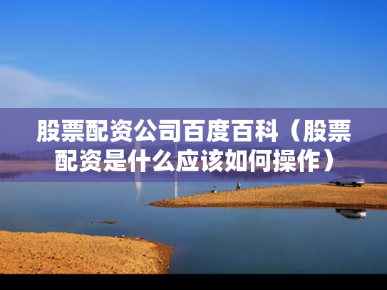 股票配资公司百度百科（股票配资是什么应该如何操作）