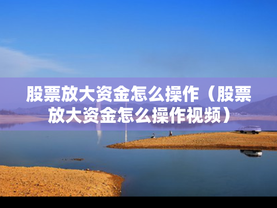 股票放大资金怎么操作（股票放大资金怎么操作视频）