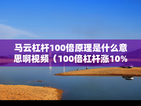 马云杠杆100倍原理是什么意思啊视频（100倍杠杆涨10%）