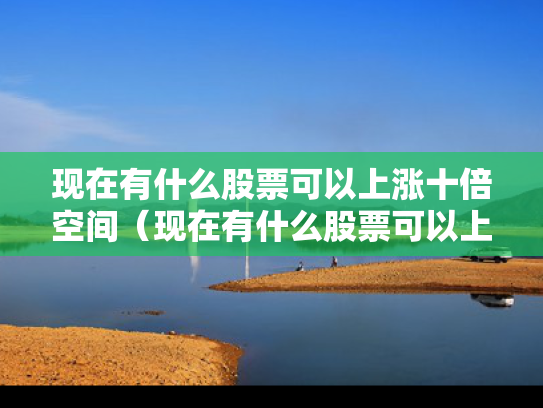 现在有什么股票可以上涨十倍空间（现在有什么股票可以上涨十倍空间的）